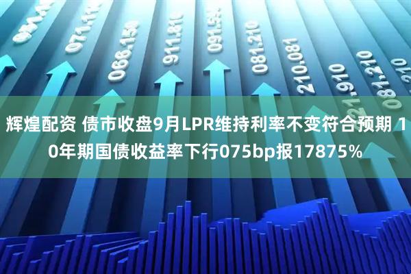 辉煌配资 债市收盘9月LPR维持利率不变符合预期 10年期国债收益率下行075bp报17875%