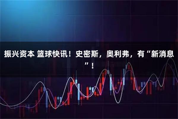 振兴资本 篮球快讯！史密斯，奥利弗，有“新消息”！