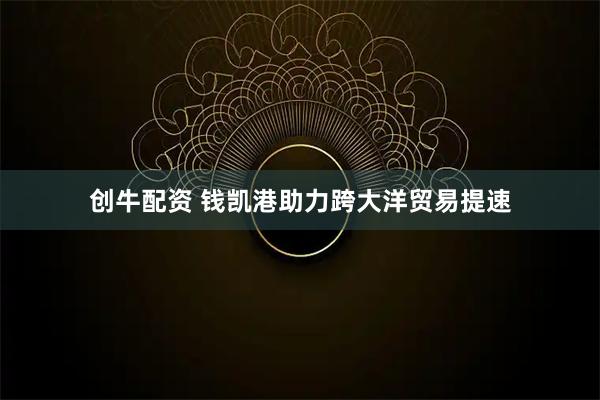 创牛配资 钱凯港助力跨大洋贸易提速