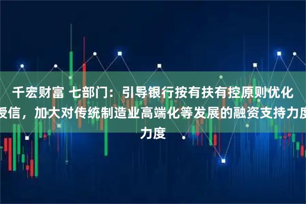 千宏财富 七部门：引导银行按有扶有控原则优化授信，加大对传统制造业高端化等发展的融资支持力度