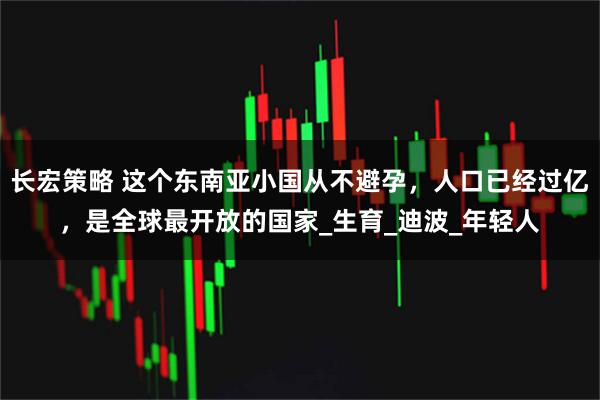 长宏策略 这个东南亚小国从不避孕，人口已经过亿，是全球最开放的国家_生育_迪波_年轻人