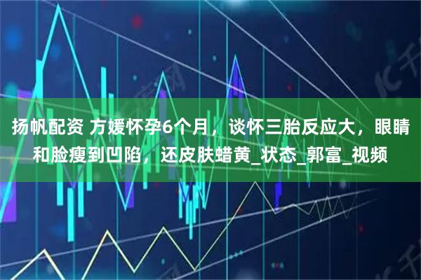 扬帆配资 方媛怀孕6个月,谈怀三胎反应大,眼睛和脸瘦到凹陷,还皮肤蜡黄_状态_郭富_视频