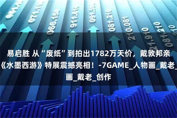 易启胜 从“废纸”到拍出1782万天价,戴敦邦亲临,《水墨西游》特展震撼亮相!-7GAME_人物画_戴老_创作