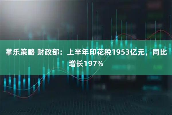 掌乐策略 财政部:上半年印花税1953亿元,同比增长197%