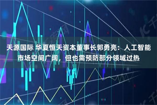 天源国际 华夏恒天资本董事长郭勇亮：人工智能市场空间广阔，但也需预防部分领域过热