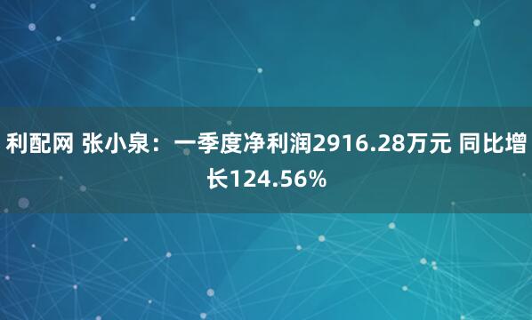 利配网 张小泉：一季度净利润2916.28万元 同比增长124.56%