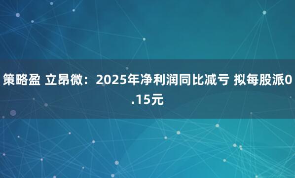 策略盈 立昂微：2025年净利润同比减亏 拟每股派0.15元