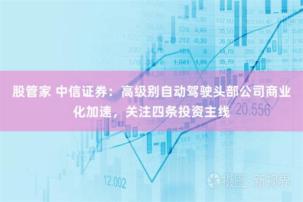股管家 中信证券：高级别自动驾驶头部公司商业化加速，关注四条投资主线