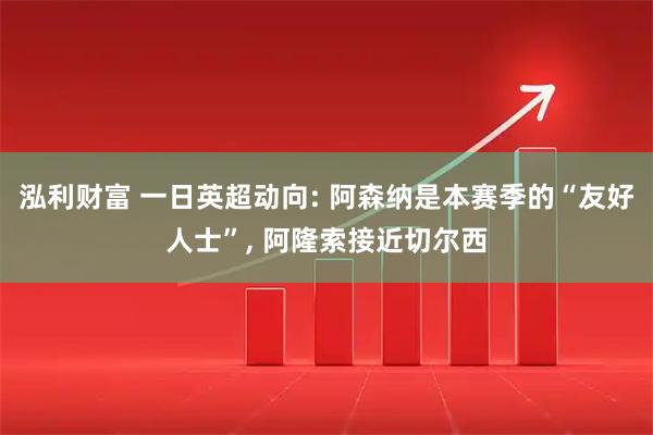 泓利财富 一日英超动向: 阿森纳是本赛季的“友好人士”, 阿隆索接近切尔西