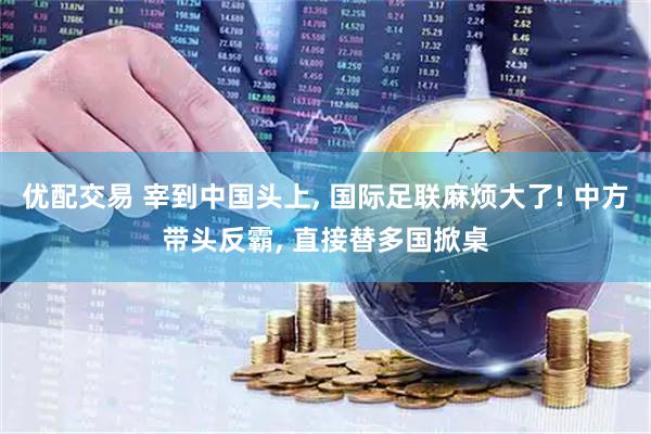 优配交易 宰到中国头上, 国际足联麻烦大了! 中方带头反霸, 直接替多国掀桌