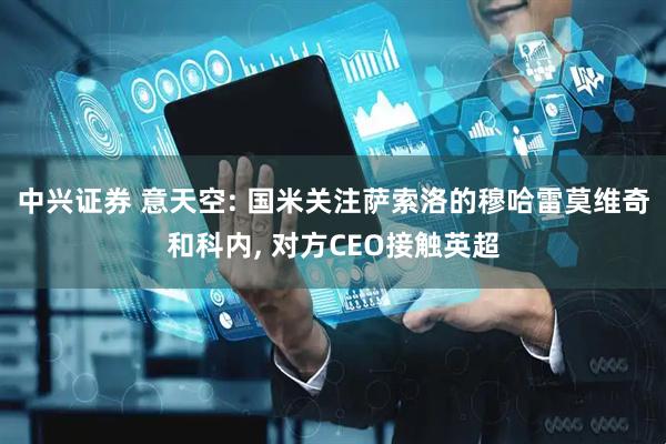 中兴证券 意天空: 国米关注萨索洛的穆哈雷莫维奇和科内, 对方CEO接触英超