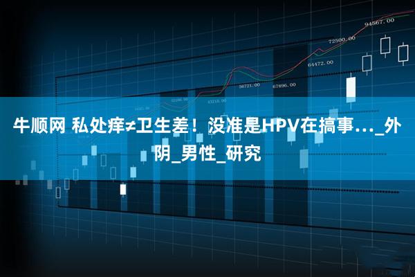 牛顺网 私处痒≠卫生差！没准是HPV在搞事…_外阴_男性_研究