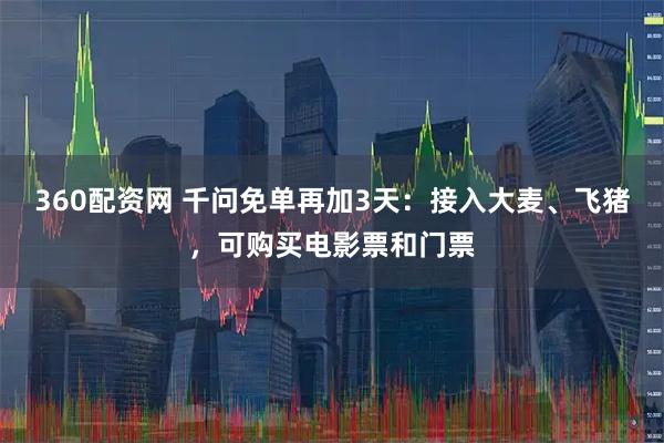 360配资网 千问免单再加3天：接入大麦、飞猪，可购买电影票和门票