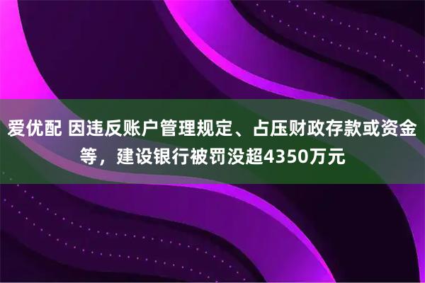 爱优配 因违反账户管理规定、占压财政存款或资金等，建设银行被罚没超4350万元