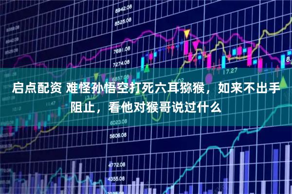 启点配资 难怪孙悟空打死六耳猕猴，如来不出手阻止，看他对猴哥说过什么