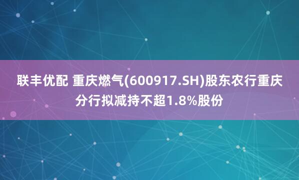 联丰优配 重庆燃气(600917.SH)股东农行重庆分行拟减持不超1.8%股份