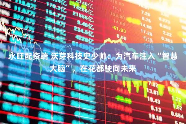 永旺配资端 沃芽科技史少帅：为汽车注入“智慧大脑”，在花都驶向未来