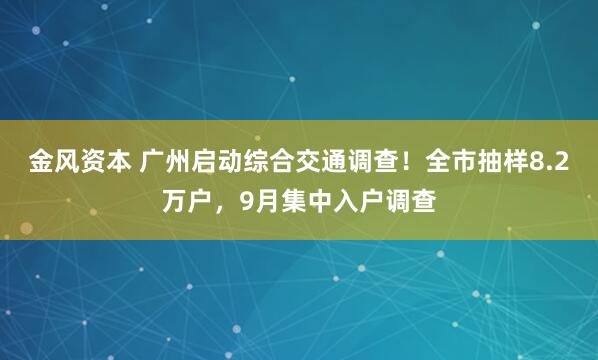 金风资本 广州启动综合交通调查！全市抽样8.2万户，9月集中入户调查