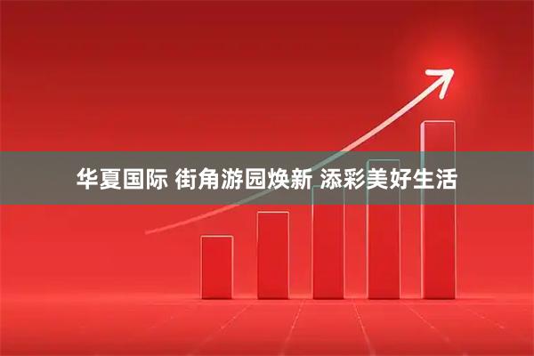 华夏国际 街角游园焕新 添彩美好生活