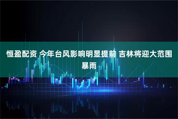 恒盈配资 今年台风影响明显提前 吉林将迎大范围暴雨