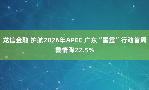 龙信金融 护航2026年APEC 广东“雷霆”行动首周警情降22.5%