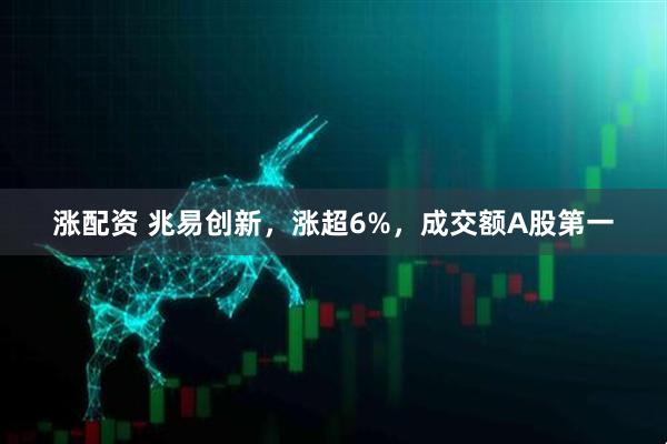涨配资 兆易创新，涨超6%，成交额A股第一