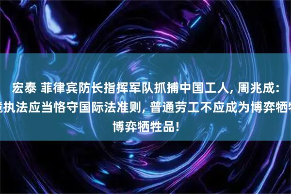 宏泰 菲律宾防长指挥军队抓捕中国工人, 周兆成: 跨境执法应当恪守国际法准则, 普通劳工不应成为博弈牺牲品!