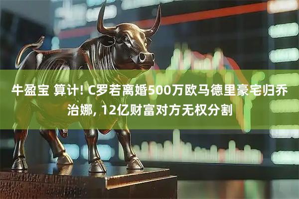 牛盈宝 算计! C罗若离婚500万欧马德里豪宅归乔治娜, 12亿财富对方无权分割