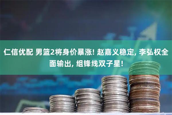 仁信优配 男篮2将身价暴涨! 赵嘉义稳定, 李弘权全面输出, 组锋线双子星!