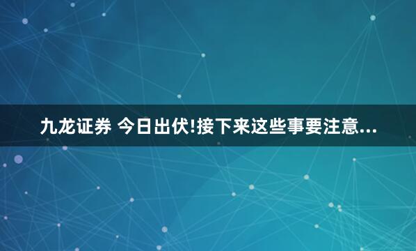 九龙证券 今日出伏!接下来这些事要注意...