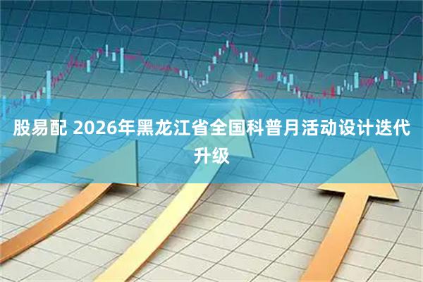 股易配 2026年黑龙江省全国科普月活动设计迭代升级