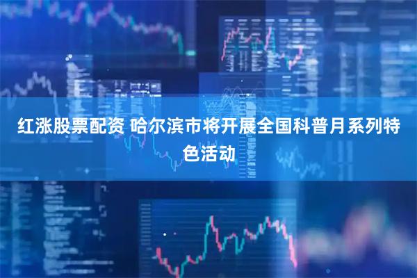 红涨股票配资 哈尔滨市将开展全国科普月系列特色活动