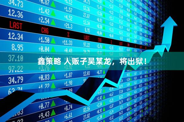 鑫策略 人贩子吴某龙，将出狱！